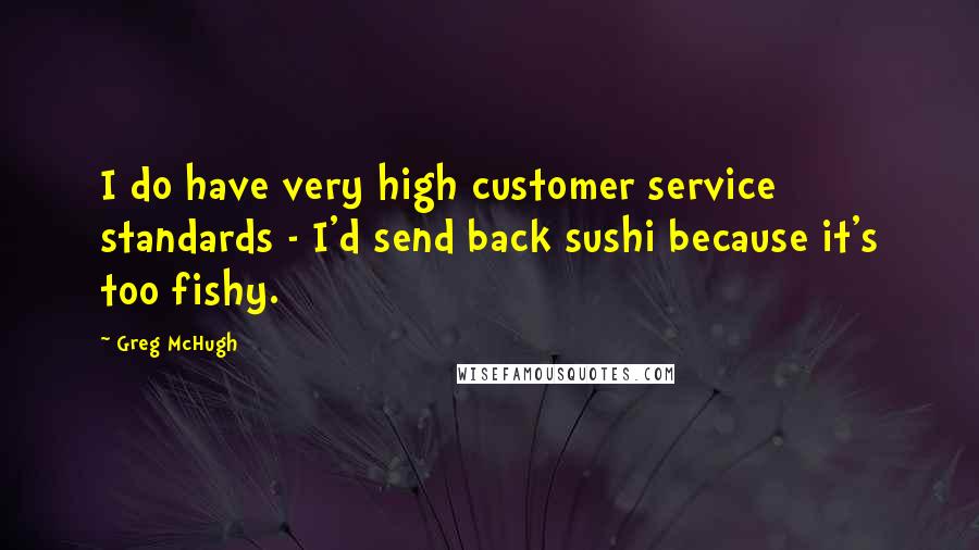 Greg McHugh Quotes: I do have very high customer service standards - I'd send back sushi because it's too fishy.