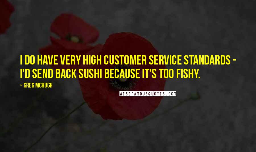 Greg McHugh Quotes: I do have very high customer service standards - I'd send back sushi because it's too fishy.