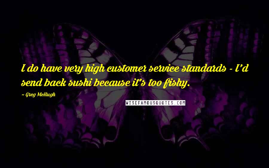 Greg McHugh Quotes: I do have very high customer service standards - I'd send back sushi because it's too fishy.