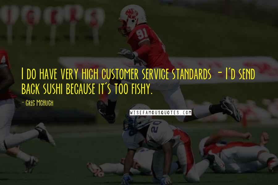 Greg McHugh Quotes: I do have very high customer service standards - I'd send back sushi because it's too fishy.