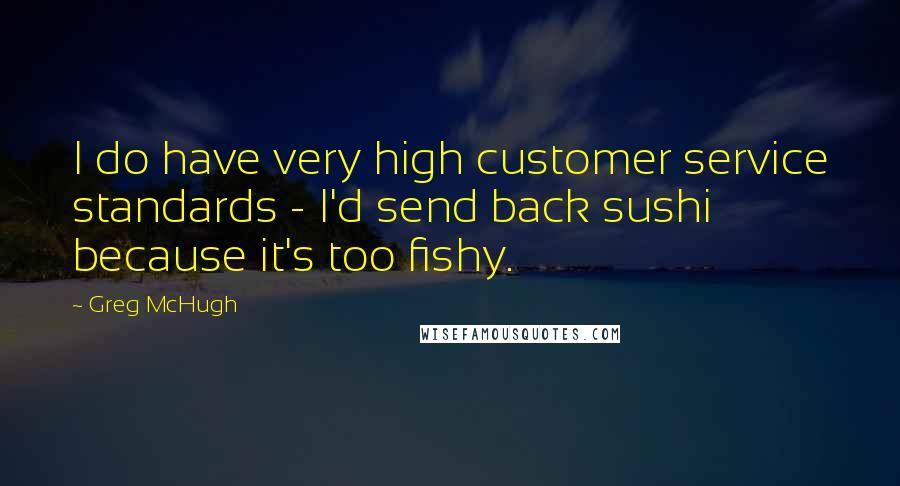 Greg McHugh Quotes: I do have very high customer service standards - I'd send back sushi because it's too fishy.