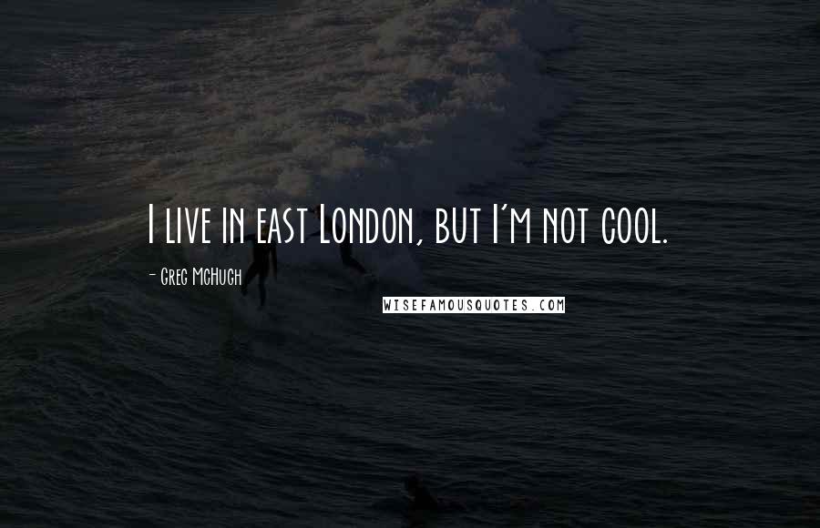 Greg McHugh Quotes: I live in east London, but I'm not cool.