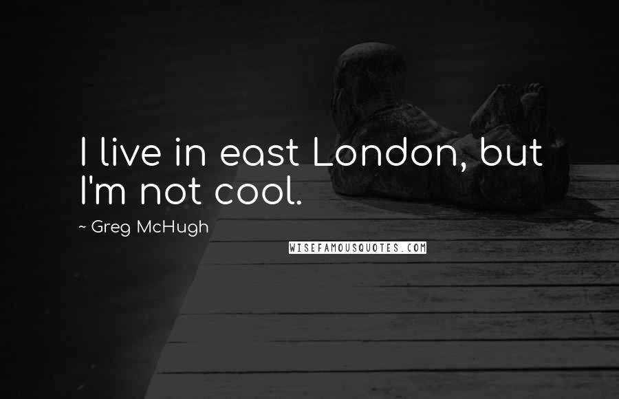 Greg McHugh Quotes: I live in east London, but I'm not cool.