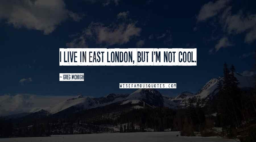 Greg McHugh Quotes: I live in east London, but I'm not cool.