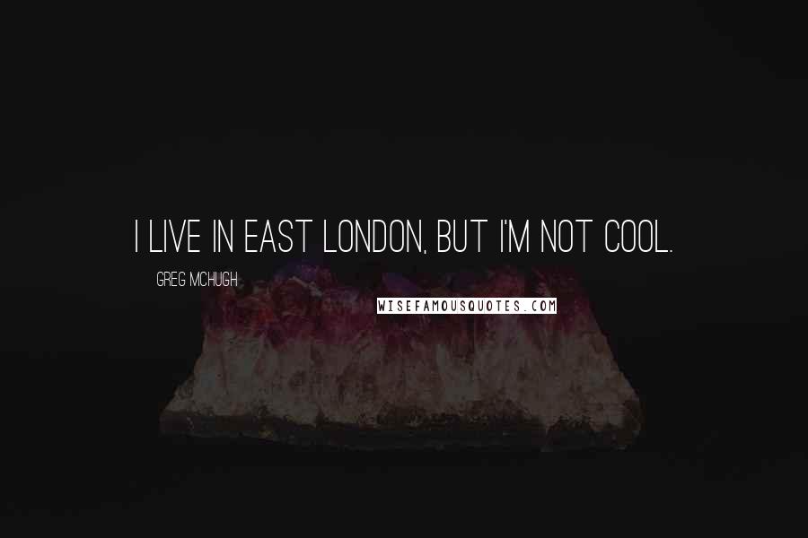 Greg McHugh Quotes: I live in east London, but I'm not cool.