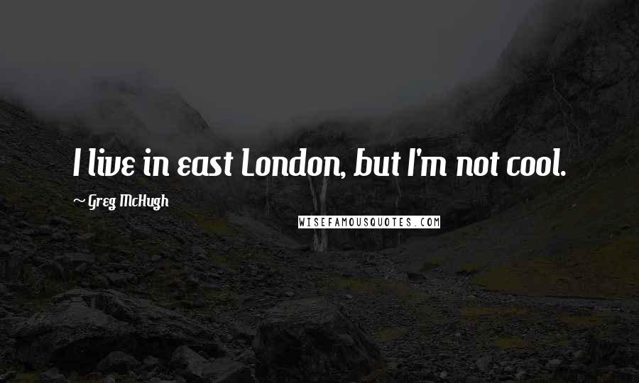 Greg McHugh Quotes: I live in east London, but I'm not cool.