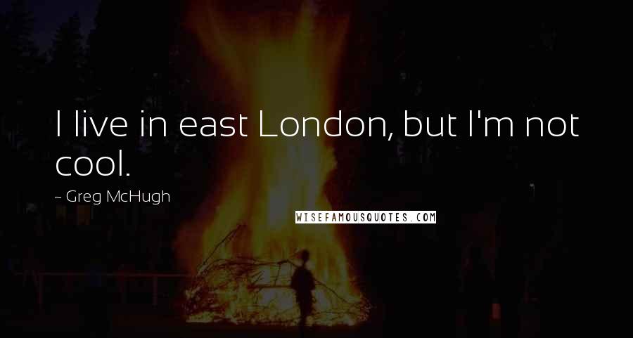 Greg McHugh Quotes: I live in east London, but I'm not cool.