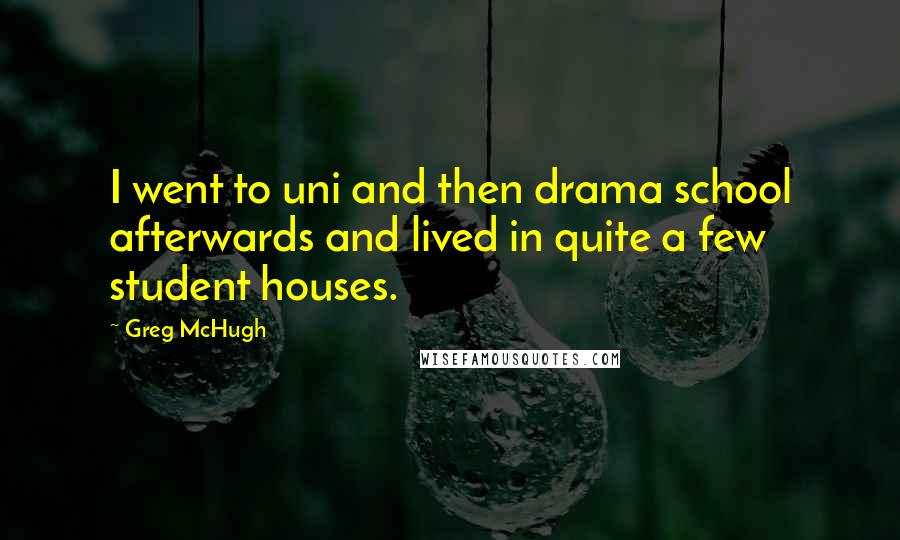 Greg McHugh Quotes: I went to uni and then drama school afterwards and lived in quite a few student houses.