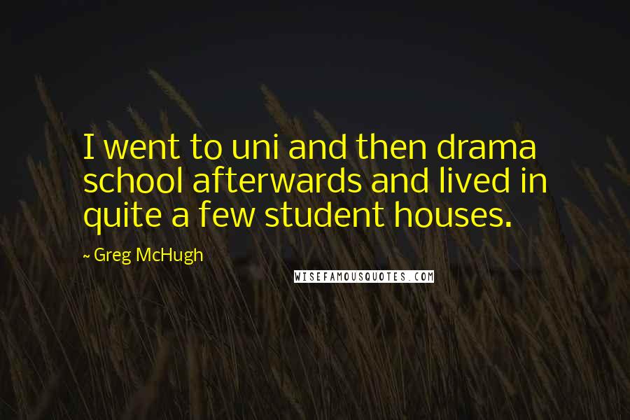 Greg McHugh Quotes: I went to uni and then drama school afterwards and lived in quite a few student houses.