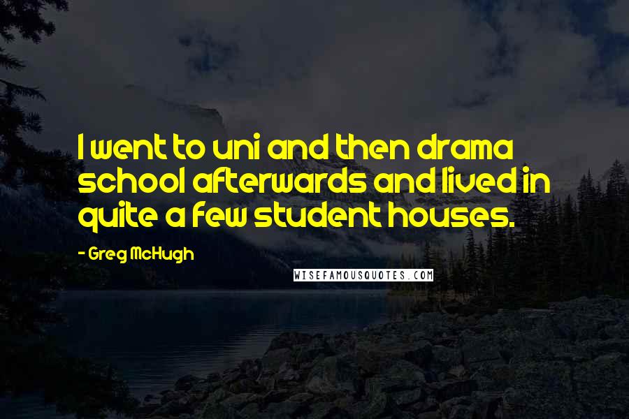 Greg McHugh Quotes: I went to uni and then drama school afterwards and lived in quite a few student houses.