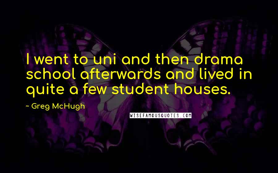 Greg McHugh Quotes: I went to uni and then drama school afterwards and lived in quite a few student houses.