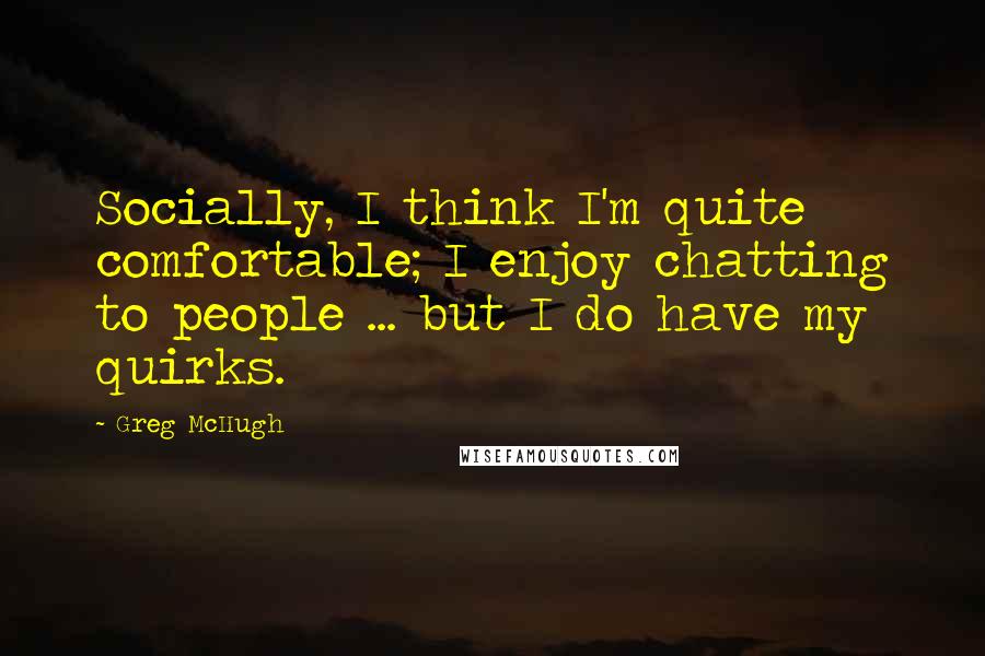 Greg McHugh Quotes: Socially, I think I'm quite comfortable; I enjoy chatting to people ... but I do have my quirks.