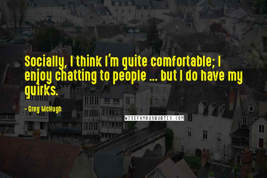 Greg McHugh Quotes: Socially, I think I'm quite comfortable; I enjoy chatting to people ... but I do have my quirks.