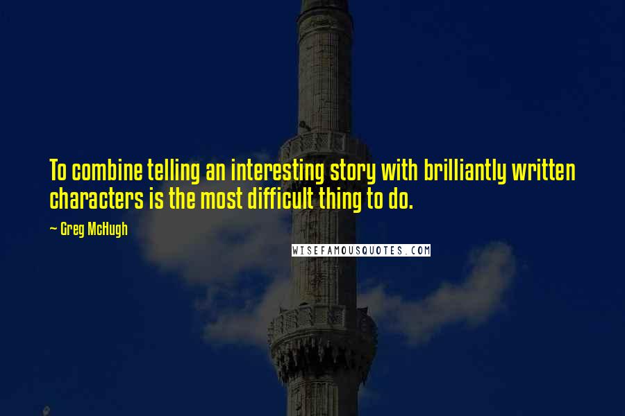 Greg McHugh Quotes: To combine telling an interesting story with brilliantly written characters is the most difficult thing to do.