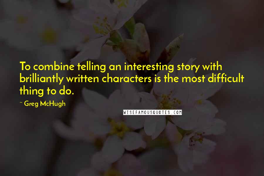 Greg McHugh Quotes: To combine telling an interesting story with brilliantly written characters is the most difficult thing to do.