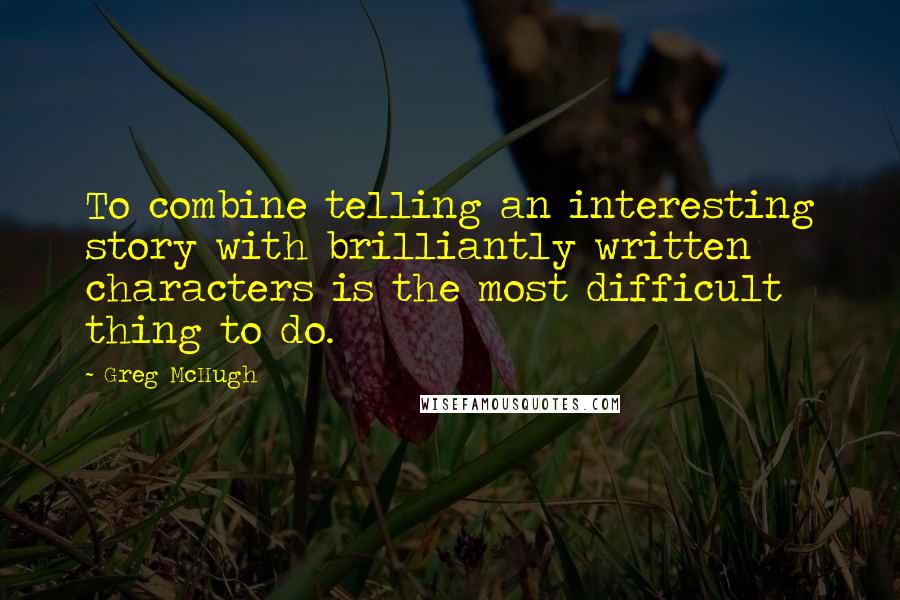 Greg McHugh Quotes: To combine telling an interesting story with brilliantly written characters is the most difficult thing to do.