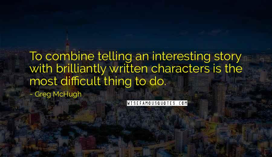 Greg McHugh Quotes: To combine telling an interesting story with brilliantly written characters is the most difficult thing to do.