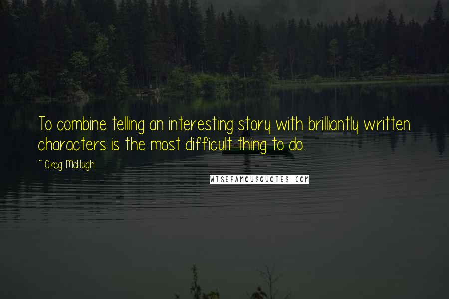 Greg McHugh Quotes: To combine telling an interesting story with brilliantly written characters is the most difficult thing to do.