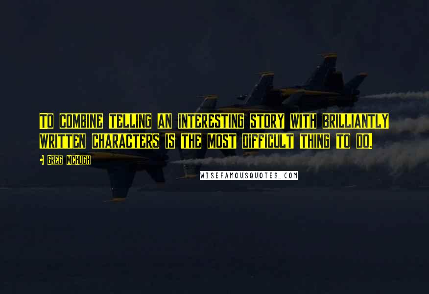 Greg McHugh Quotes: To combine telling an interesting story with brilliantly written characters is the most difficult thing to do.