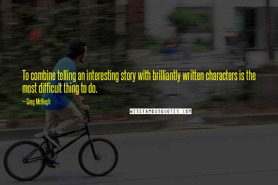 Greg McHugh Quotes: To combine telling an interesting story with brilliantly written characters is the most difficult thing to do.