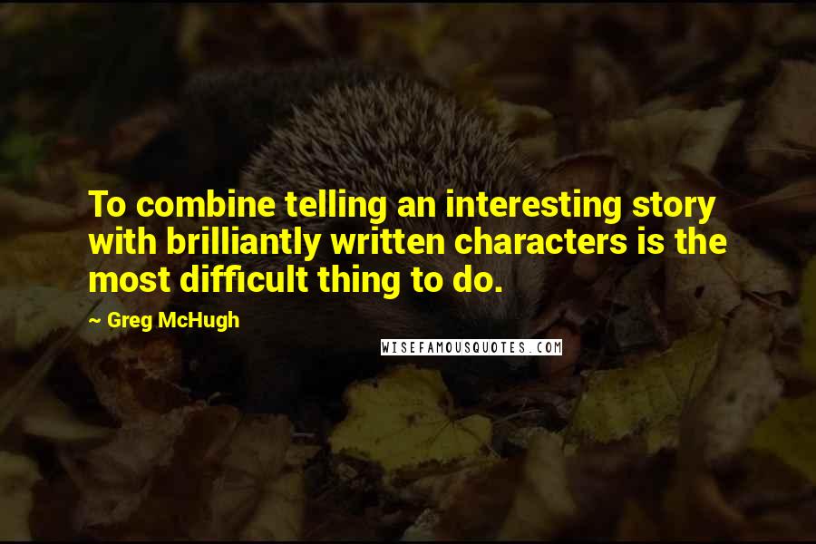 Greg McHugh Quotes: To combine telling an interesting story with brilliantly written characters is the most difficult thing to do.