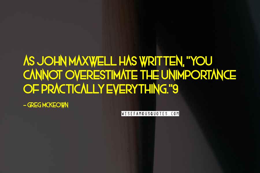 Greg McKeown Quotes: As John Maxwell has written, "You cannot overestimate the unimportance of practically everything."9