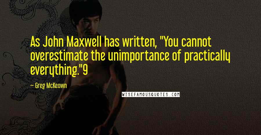 Greg McKeown Quotes: As John Maxwell has written, "You cannot overestimate the unimportance of practically everything."9