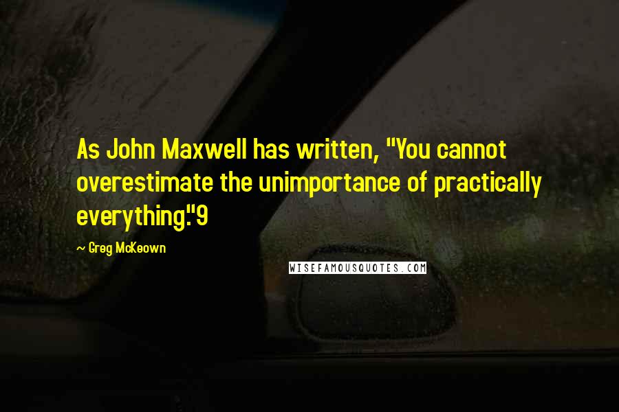 Greg McKeown Quotes: As John Maxwell has written, "You cannot overestimate the unimportance of practically everything."9