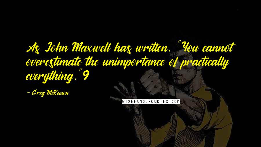 Greg McKeown Quotes: As John Maxwell has written, "You cannot overestimate the unimportance of practically everything."9