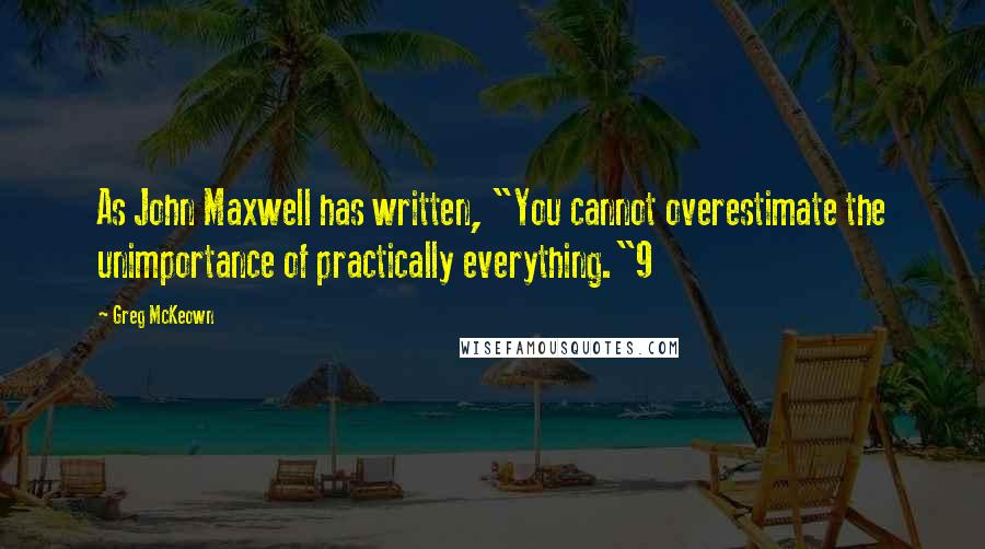 Greg McKeown Quotes: As John Maxwell has written, "You cannot overestimate the unimportance of practically everything."9