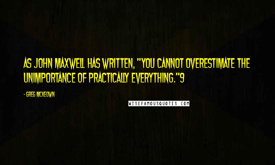 Greg McKeown Quotes: As John Maxwell has written, "You cannot overestimate the unimportance of practically everything."9