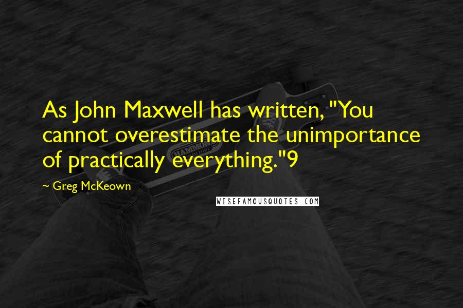 Greg McKeown Quotes: As John Maxwell has written, "You cannot overestimate the unimportance of practically everything."9