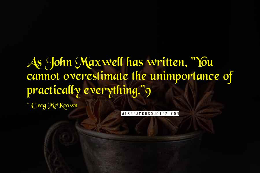 Greg McKeown Quotes: As John Maxwell has written, "You cannot overestimate the unimportance of practically everything."9