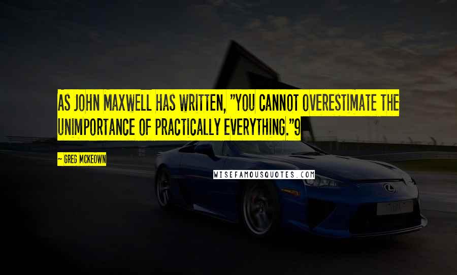 Greg McKeown Quotes: As John Maxwell has written, "You cannot overestimate the unimportance of practically everything."9