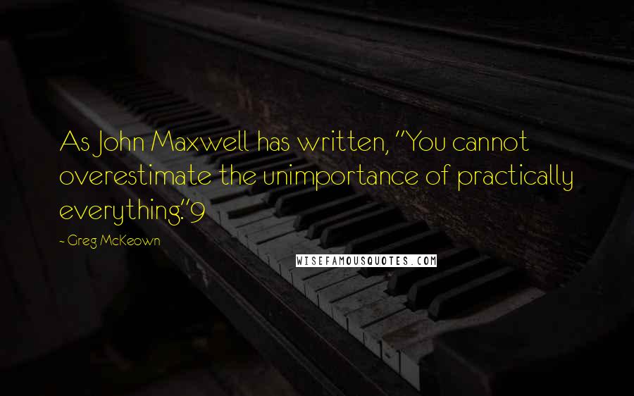 Greg McKeown Quotes: As John Maxwell has written, "You cannot overestimate the unimportance of practically everything."9