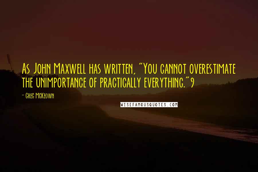 Greg McKeown Quotes: As John Maxwell has written, "You cannot overestimate the unimportance of practically everything."9