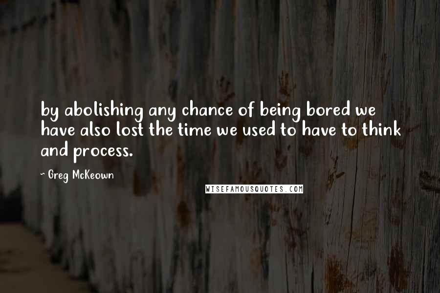 Greg McKeown Quotes: by abolishing any chance of being bored we have also lost the time we used to have to think and process.