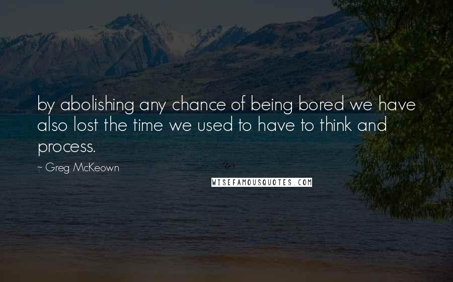 Greg McKeown Quotes: by abolishing any chance of being bored we have also lost the time we used to have to think and process.