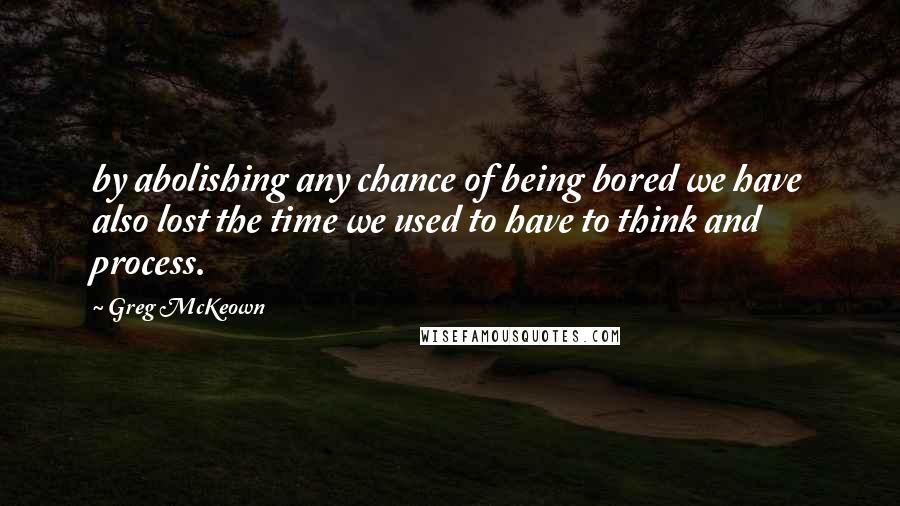 Greg McKeown Quotes: by abolishing any chance of being bored we have also lost the time we used to have to think and process.