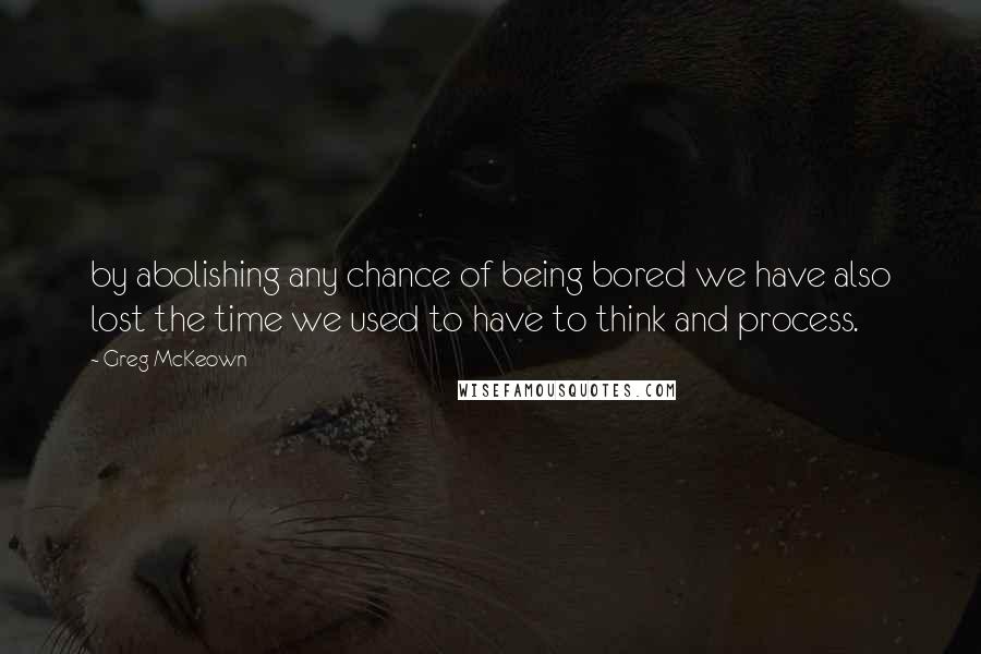 Greg McKeown Quotes: by abolishing any chance of being bored we have also lost the time we used to have to think and process.