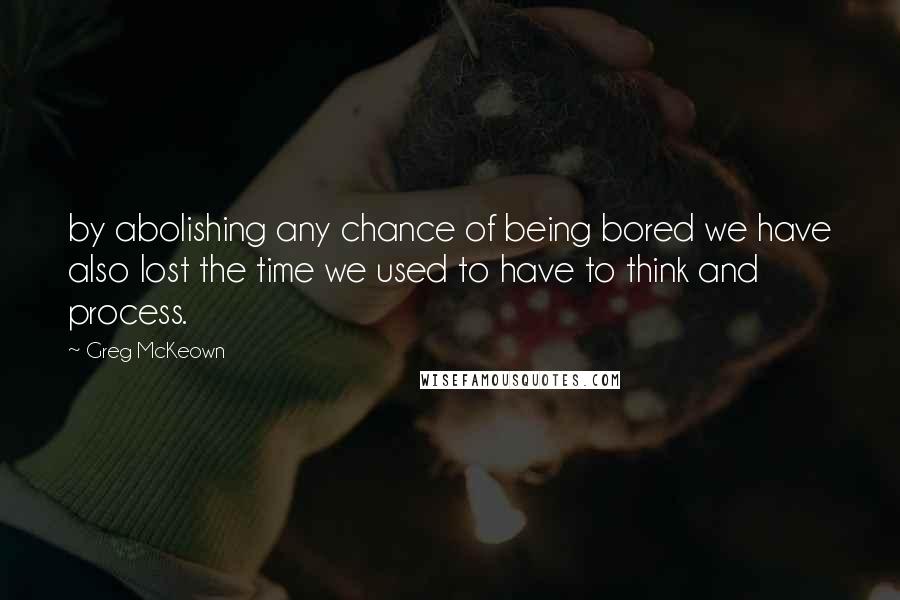 Greg McKeown Quotes: by abolishing any chance of being bored we have also lost the time we used to have to think and process.