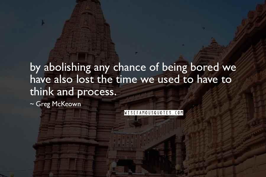 Greg McKeown Quotes: by abolishing any chance of being bored we have also lost the time we used to have to think and process.