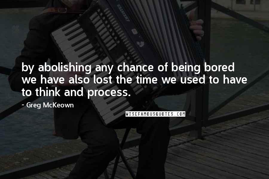 Greg McKeown Quotes: by abolishing any chance of being bored we have also lost the time we used to have to think and process.