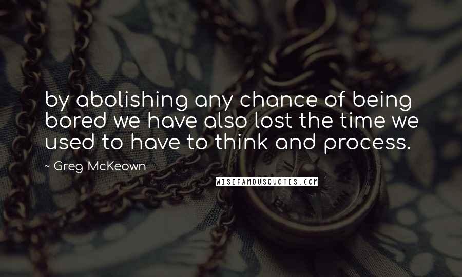 Greg McKeown Quotes: by abolishing any chance of being bored we have also lost the time we used to have to think and process.