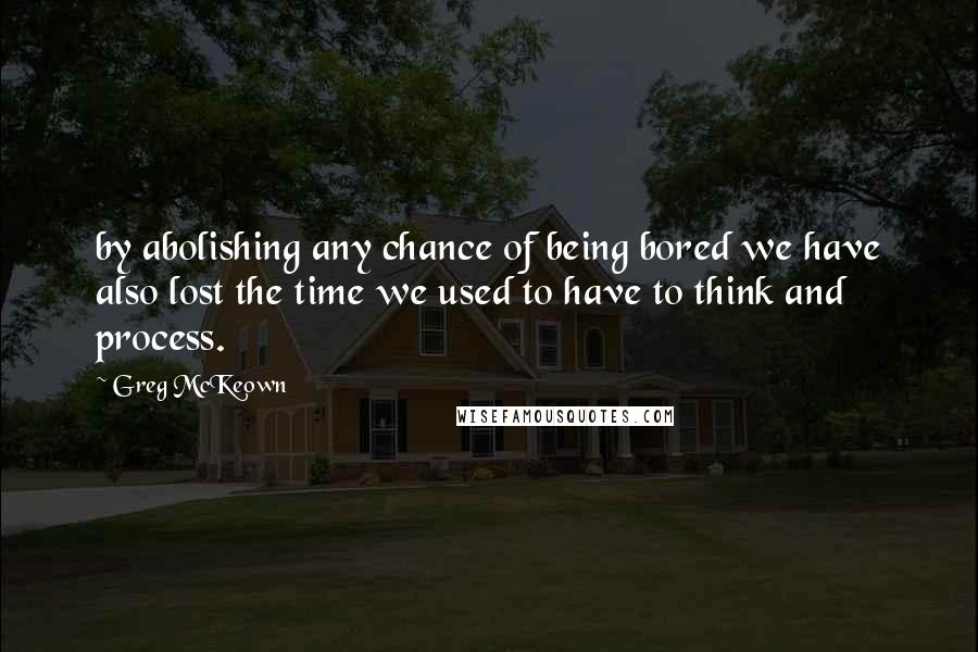 Greg McKeown Quotes: by abolishing any chance of being bored we have also lost the time we used to have to think and process.