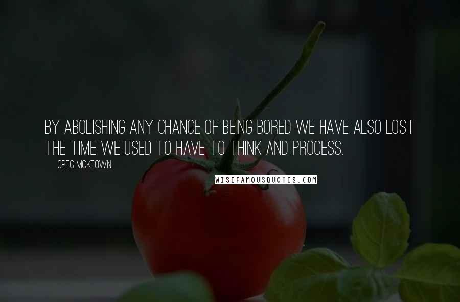 Greg McKeown Quotes: by abolishing any chance of being bored we have also lost the time we used to have to think and process.