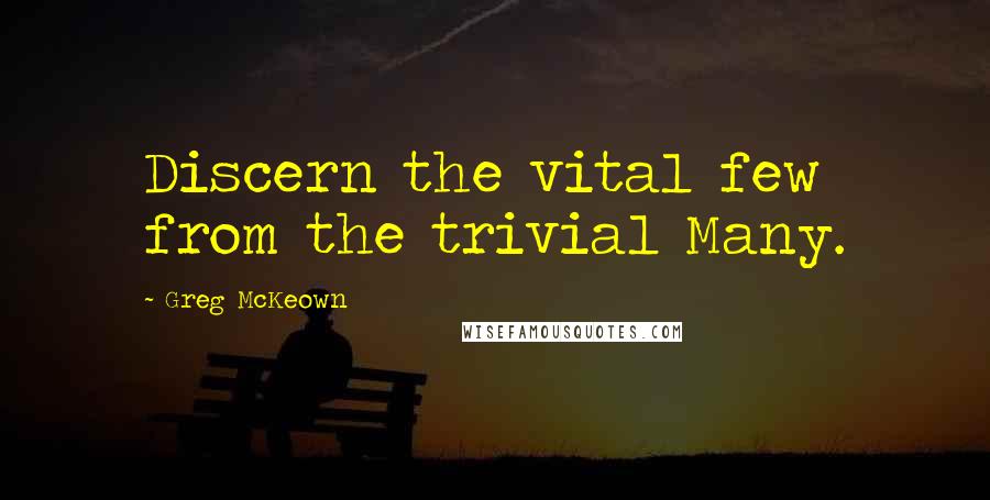 Greg McKeown Quotes: Discern the vital few from the trivial Many.