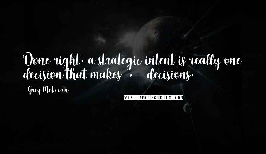 Greg McKeown Quotes: Done right, a strategic intent is really one decision that makes 1,000 decisions.