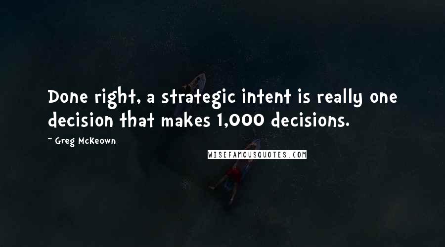 Greg McKeown Quotes: Done right, a strategic intent is really one decision that makes 1,000 decisions.