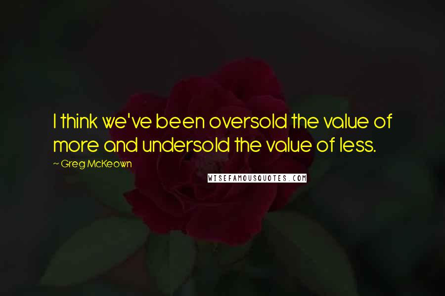 Greg McKeown Quotes: I think we've been oversold the value of more and undersold the value of less.